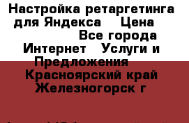 Настройка ретаргетинга (для Яндекса) › Цена ­ 5000-10000 - Все города Интернет » Услуги и Предложения   . Красноярский край,Железногорск г.